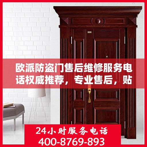 欧派防盗门售后维修服务电话权威推荐，专业售后，贴心保障