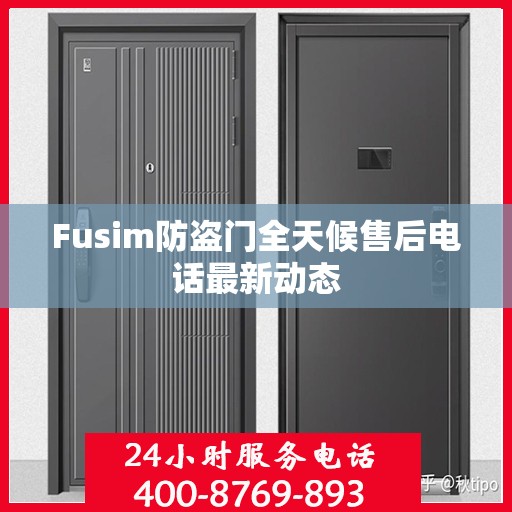 Fusim防盗门全天候售后电话最新动态