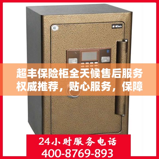 超丰保险柜全天候售后服务权威推荐，贴心服务，保障无忧