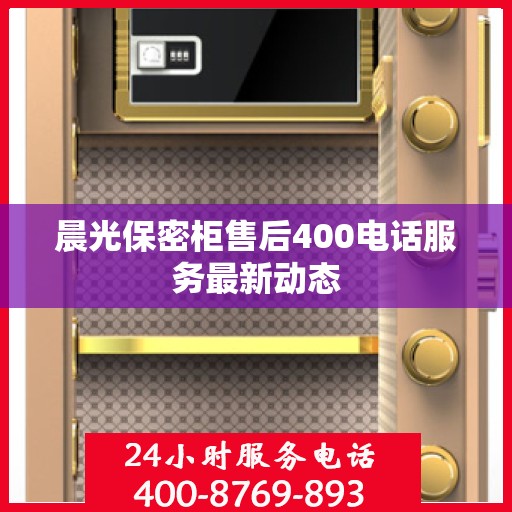 晨光保密柜售后400电话服务最新动态