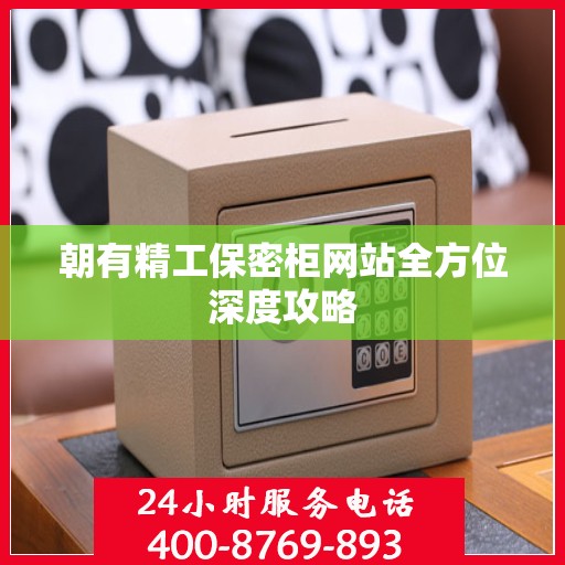 朝有精工保密柜网站全方位深度攻略
