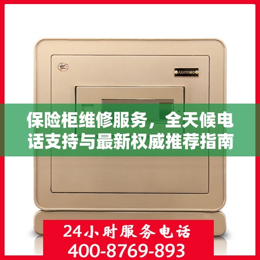 保险柜维修服务，全天候电话支持与最新权威推荐指南