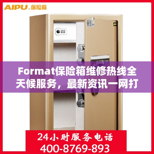 Format保险箱维修热线全天候服务，最新资讯一网打尽