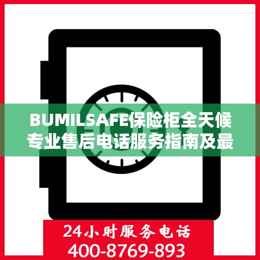 BUMILSAFE保险柜全天候专业售后电话服务指南及最新攻略