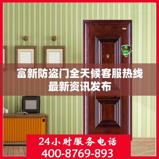 富新防盗门全天候客服热线最新资讯发布