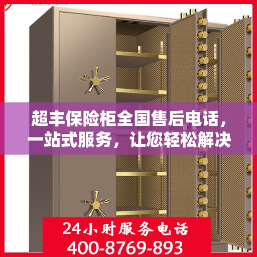 超丰保险柜全国售后电话，一站式服务，让您轻松解决售后问题