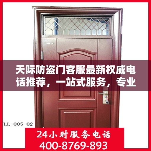天际防盗门客服最新权威电话推荐，一站式服务，专业守护您的安全之门。
