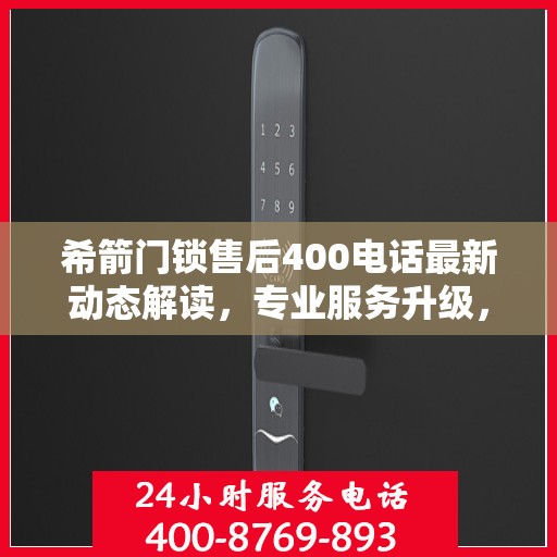 希箭门锁售后400电话最新动态解读，专业服务升级，售后无忧保障