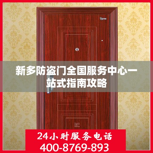 新多防盗门全国服务中心一站式指南攻略