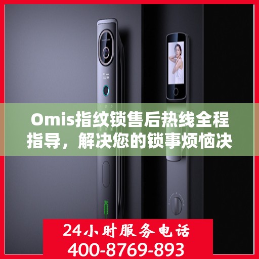 Omis指纹锁售后热线全程指导，解决您的锁事烦恼决策指南
