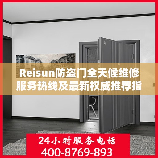 Reisun防盗门全天候维修服务热线及最新权威推荐指南