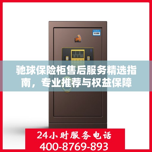驰球保险柜售后服务精选指南，专业推荐与权益保障