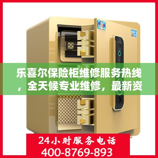 乐喜尔保险柜维修服务热线，全天候专业维修，最新资讯一网打尽