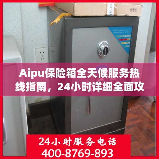 Aipu保险箱全天候服务热线指南，24小时详细全面攻略