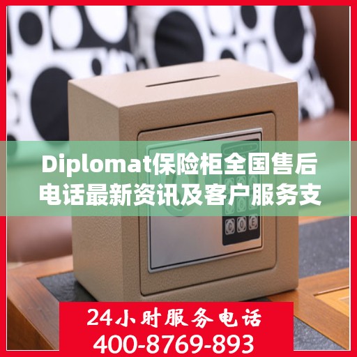Diplomat保险柜全国售后电话最新资讯及客户服务支持一览