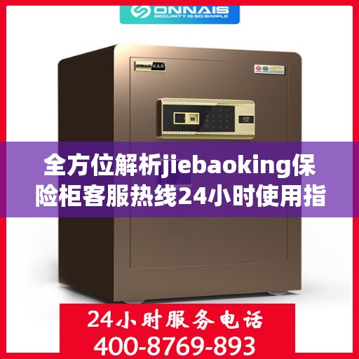 全方位解析jiebaoking保险柜客服热线24小时使用指南与攻略