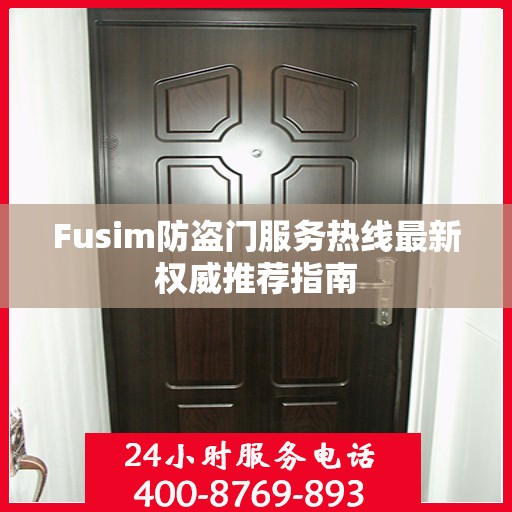 Fusim防盗门服务热线最新权威推荐指南