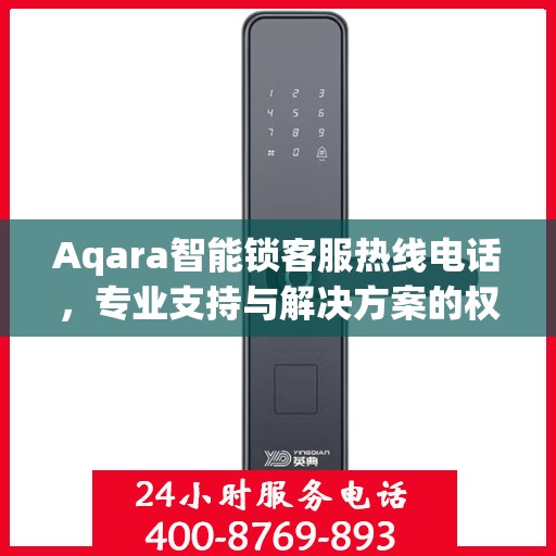 Aqara智能锁客服热线电话，专业支持与解决方案的权威指南