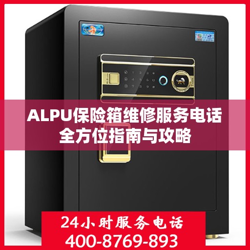 ALPU保险箱维修服务电话全方位指南与攻略