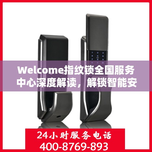 Welcome指纹锁全国服务中心深度解读，解锁智能安全新篇章