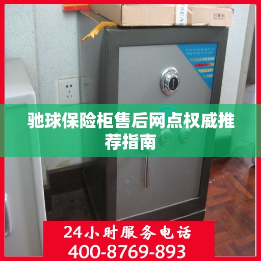驰球保险柜售后网点权威推荐指南