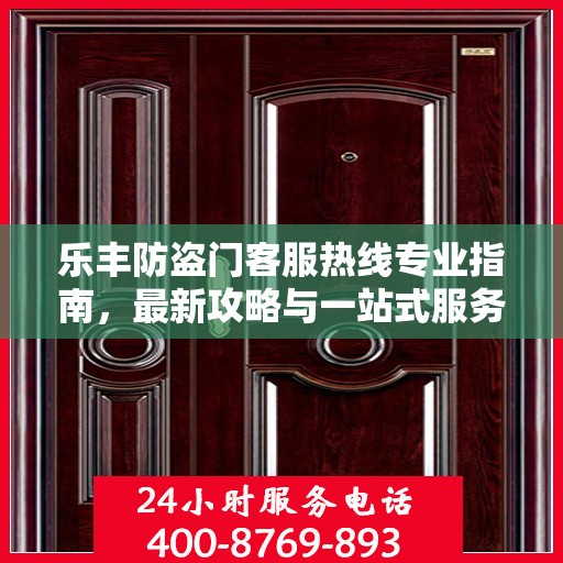 乐丰防盗门客服热线专业指南，最新攻略与一站式服务支持