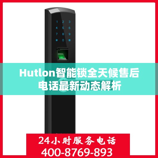 Hutlon智能锁全天候售后电话最新动态解析