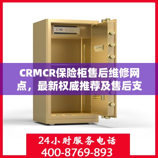 CRMCR保险柜售后维修网点，最新权威推荐及售后支持指南