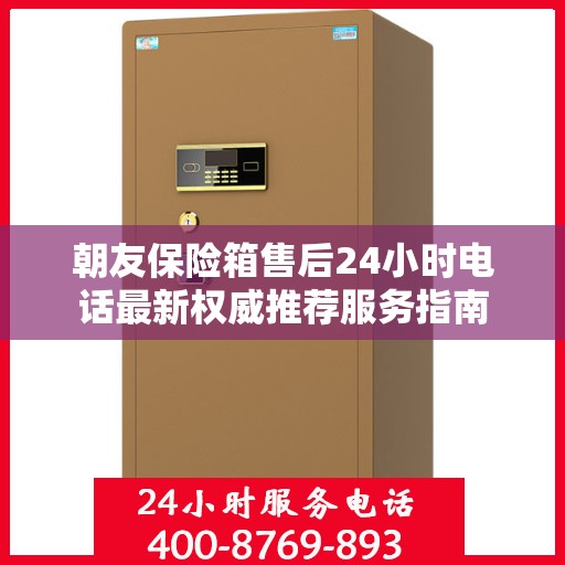 朝友保险箱售后24小时电话最新权威推荐服务指南