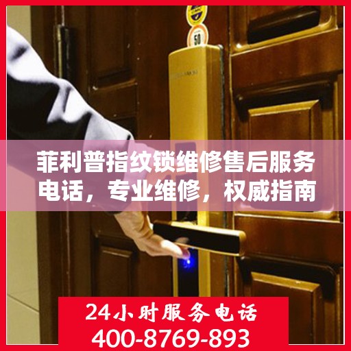 菲利普指纹锁维修售后服务电话，专业维修，权威指南为您提供贴心保障