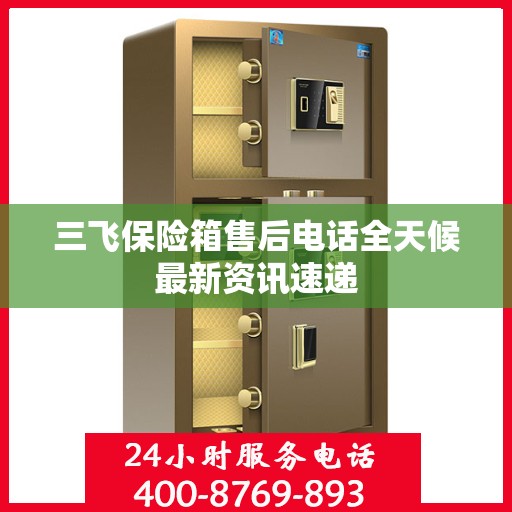 三飞保险箱售后电话全天候最新资讯速递