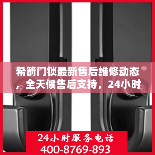 希箭门锁最新售后维修动态，全天候售后支持，24小时电话服务升级发布