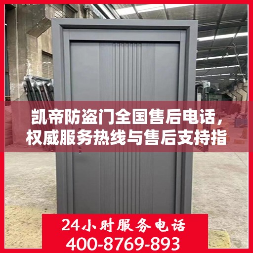 凯帝防盗门全国售后电话，权威服务热线与售后支持指南