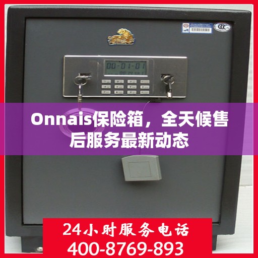 Onnais保险箱，全天候售后服务最新动态