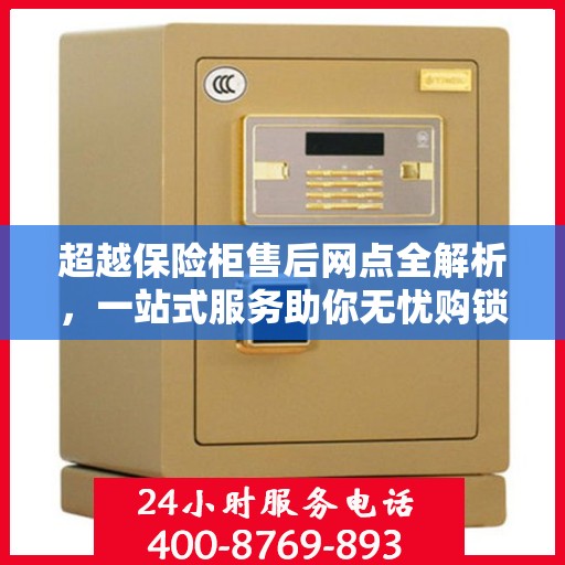 超越保险柜售后网点全解析，一站式服务助你无忧购锁