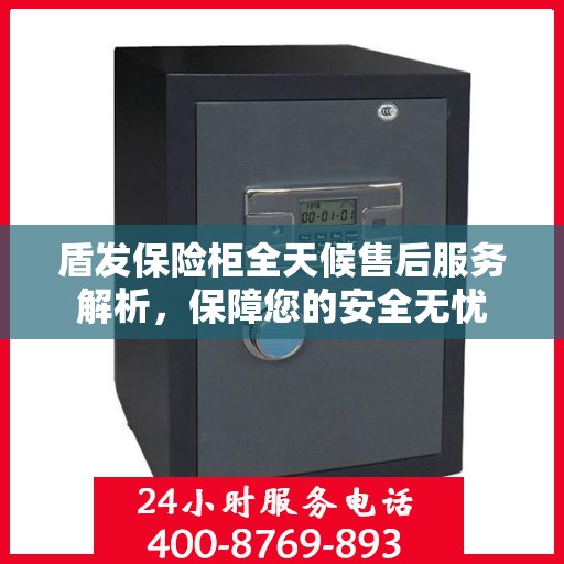 盾发保险柜全天候售后服务解析，保障您的安全无忧
