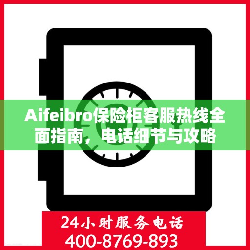 Aifeibro保险柜客服热线全面指南，电话细节与攻略