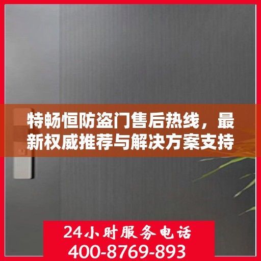 特畅恒防盗门售后热线，最新权威推荐与解决方案支持