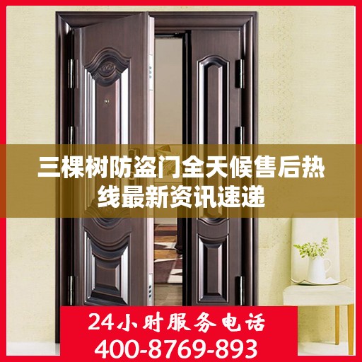 三棵树防盗门全天候售后热线最新资讯速递