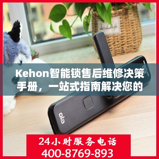 Kehon智能锁售后维修决策手册，一站式指南解决您的维修难题