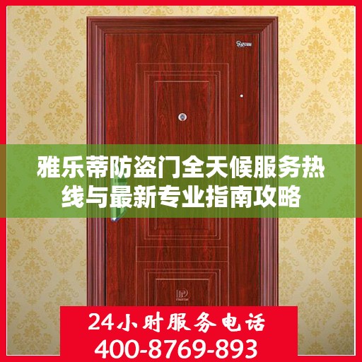 雅乐蒂防盗门全天候服务热线与最新专业指南攻略