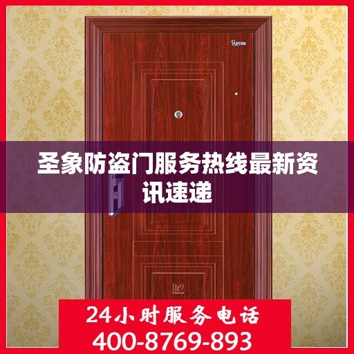 圣象防盗门服务热线最新资讯速递