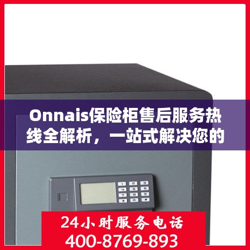 Onnais保险柜售后服务热线全解析，一站式解决您的疑问和需求