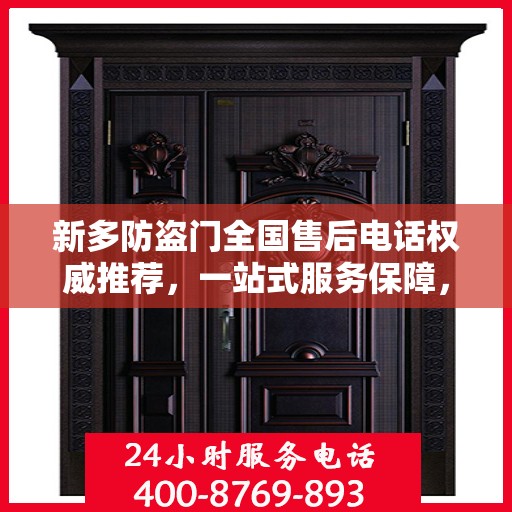 新多防盗门全国售后电话权威推荐，一站式服务保障，让您无忧！