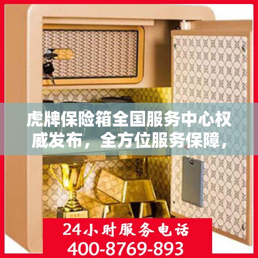 虎牌保险箱全国服务中心权威发布，全方位服务保障，让您无忧使用！