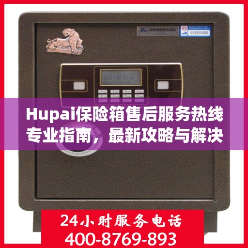 Hupai保险箱售后服务热线专业指南，最新攻略与解决方案