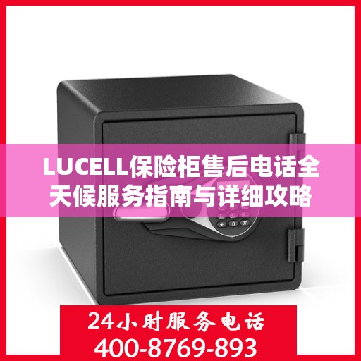 LUCELL保险柜售后电话全天候服务指南与详细攻略