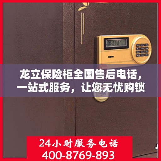 龙立保险柜全国售后电话，一站式服务，让您无忧购锁！