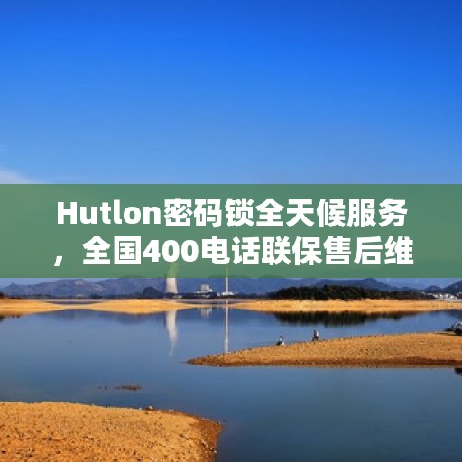 Hutlon密码锁全天候服务，全国400电话联保售后维修