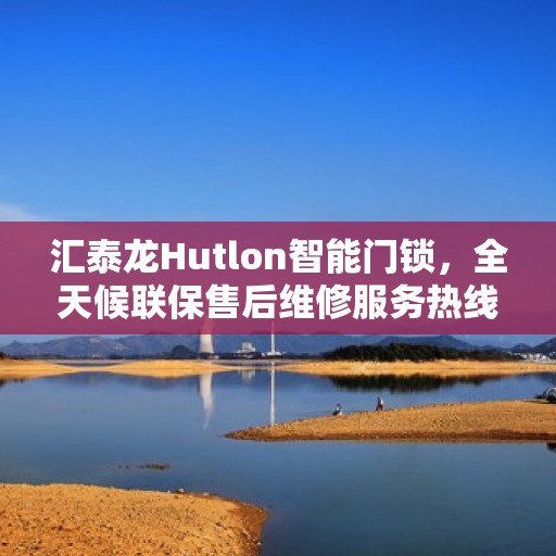 汇泰龙Hutlon智能门锁，全天候联保售后维修服务热线开通